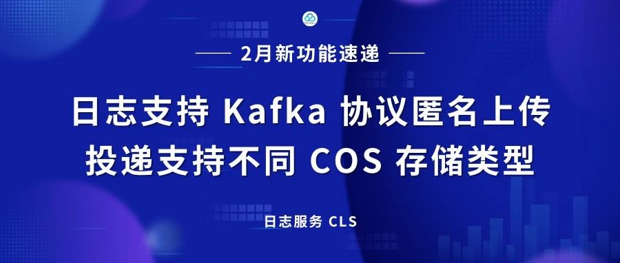 【2月新功能速递】日志支持 Kafka 协议匿名上传 & 投递支持不同 COS 存储类型