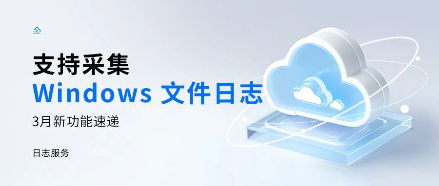 【3月新功能速递】支持采集 Windows 文件日志