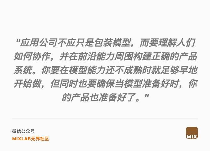 "应用公司不应只是包装模型，而要理解人们如何协作，并在前沿能力周围构建正确的产品系统。你要在模型能力还不成熟时就足够早地开始做，但同时也要确保当模型准备好时，你的产品也准备好了。"