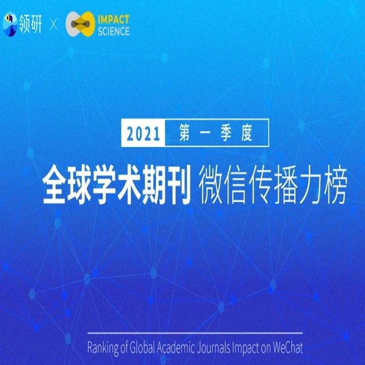 全球500本学术期刊微信传播力大排行：2021第一季度，哪些期刊和出版品牌最受关注？| 领研 × Impact Science