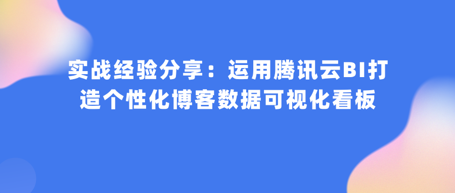 实战经验分享：运用腾讯云BI打造个性化博客数据可视化看板