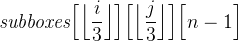 \textit{subboxes}\Big[\Big\lfloor \dfrac{i}{3} \Big\rfloor\Big]\Big[\Big\lfloor \dfrac{j}{3} \Big\rfloor\Big]\Big[n - 1\Big]