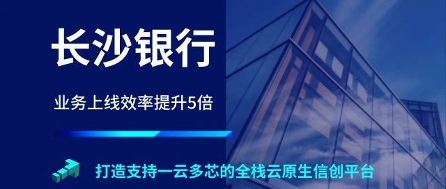 案例成果展 | 助力长沙银行打造一云多芯的全栈云原生信创平台