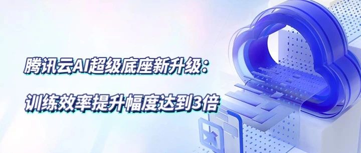 腾讯云AI超级底座新升级：训练效率提升幅度达到3倍