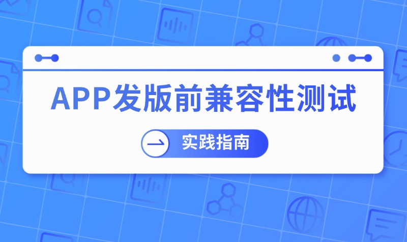 App 发版前必须做哪些兼容性测试？8 类重点测试与发版清单