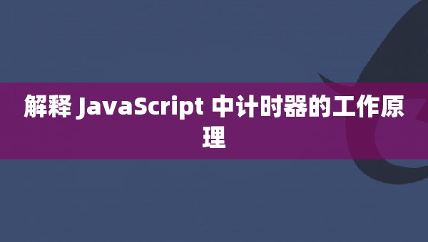 解释 JavaScript 中计时器的工作原理