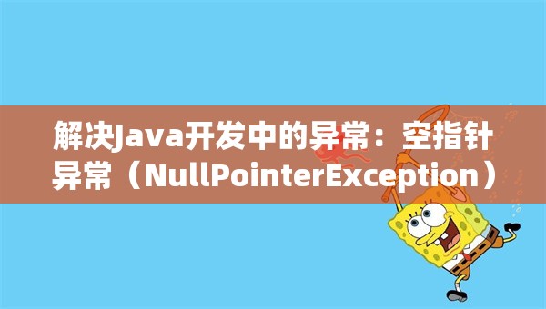 解决Java开发中的异常：空指针异常（NullPointerException）