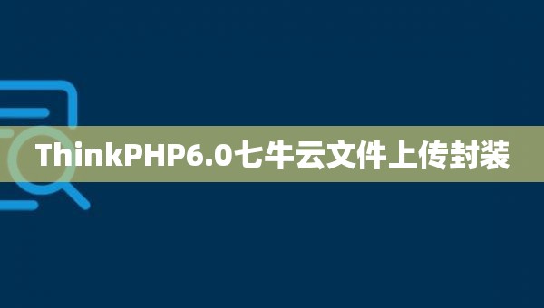 ThinkPHP6.0七牛云文件上传封装