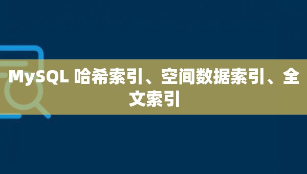 MySQL 哈希索引、空间数据索引、全文索引