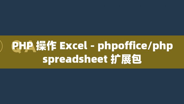 PHP 操作 Excel - phpoffice/phpspreadsheet 扩展包