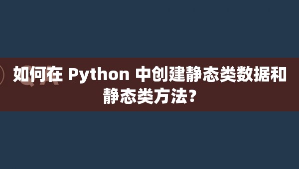 如何在 Python 中创建静态类数据和静态类方法？
