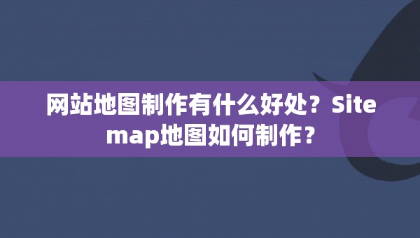 网站地图制作有什么好处？Sitemap地图如何制作？