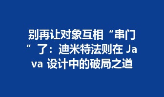 别再让对象互相&ldquo;串门&rdquo;了：迪米特法则在 Java 设计中的破局之道