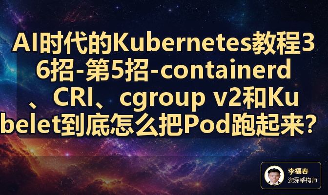 AI时代的Kubernetes教程36招-第5招-containerd、CRI、cgroup v2和Kubelet到底怎么把Pod跑起来？