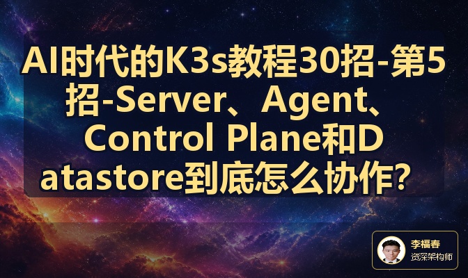 AI时代的K3s教程30招-第5招-Server、Agent、Control Plane和Datastore到底怎么协作？