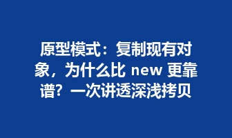 原型模式：复制现有对象，为什么比 new 更靠谱？一次讲透深浅拷贝与真实场景