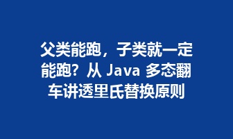 父类能跑，子类就一定能跑？从 Java 多态翻车讲透里氏替换原则