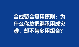 合成聚合复用原则：为什么你总把继承用成灾难，却不肯多用组合？