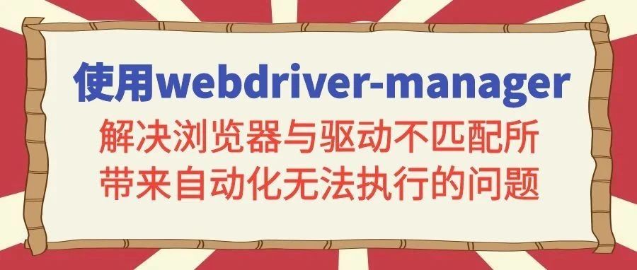 使用webdriver-manager解决浏览器与驱动不匹配所带来自动化无法执行的问题
