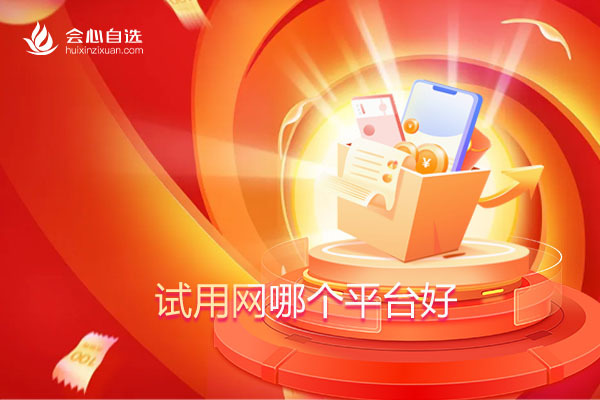 会心自选:有哪些靠谱的试用平台(试用网哪个平台好)